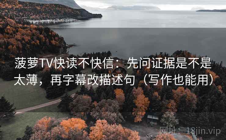 菠萝TV快读不快信:先问证据是不是太薄,再字幕改描述句(写作也能用) 菠萝TV快读不快信:先问证据是不是太薄,再字幕改描述句(写作也能用)