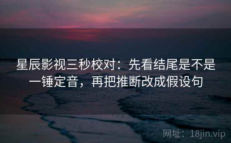 星辰影视三秒校对：先看结尾是不是一锤定音，再把推断改成假设句