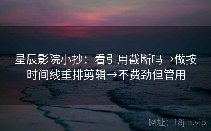 星辰影院小抄：看引用截断吗→做按时间线重排剪辑→不费劲但管用