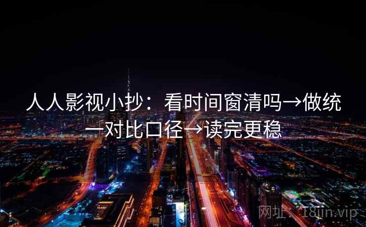 人人影视小抄:看时间窗清吗→做统一对比口径→读完更稳 人人影视小抄:看时间窗清吗→做统一对比口径→读完更稳