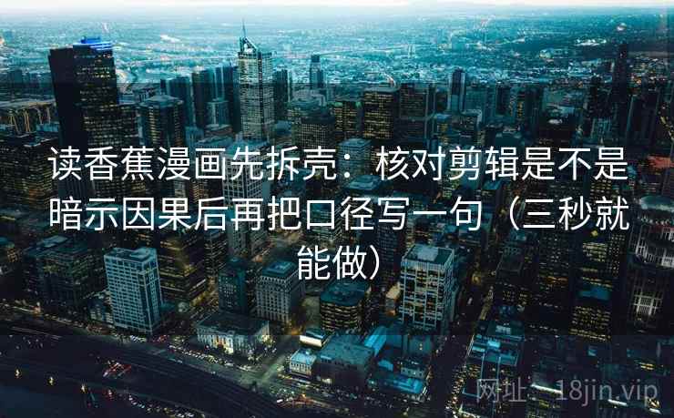 读香蕉漫画先拆壳:核对剪辑是不是暗示因果后再把口径写一句(三秒就能做) 读香蕉漫画先拆壳:核对剪辑是不是暗示因果后再把口径写一句(三秒就能做)