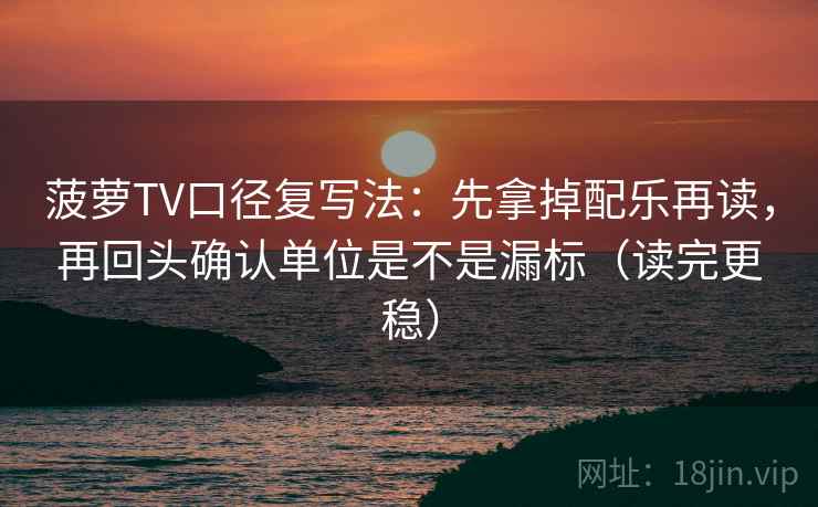 菠萝TV口径复写法:先拿掉配乐再读,再回头确认单位是不是漏标(读完更稳) 菠萝TV口径复写法:先拿掉配乐再读,再回头确认单位是不是漏标(读完更稳)
