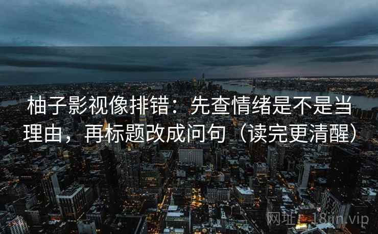 柚子影视像排错:先查情绪是不是当理由,再标题改成问句(读完更清醒) 柚子影视像排错:先查情绪是不是当理由,再标题改成问句(读完更清醒)