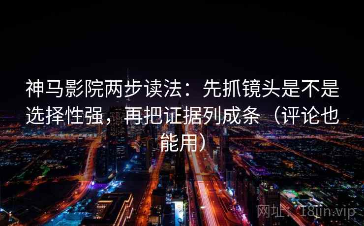 神马影院两步读法:先抓镜头是不是选择性强,再把证据列成条(评论也能用) 神马影院两步读法:先抓镜头是不是选择性强,再把证据列成条(评论也能用)