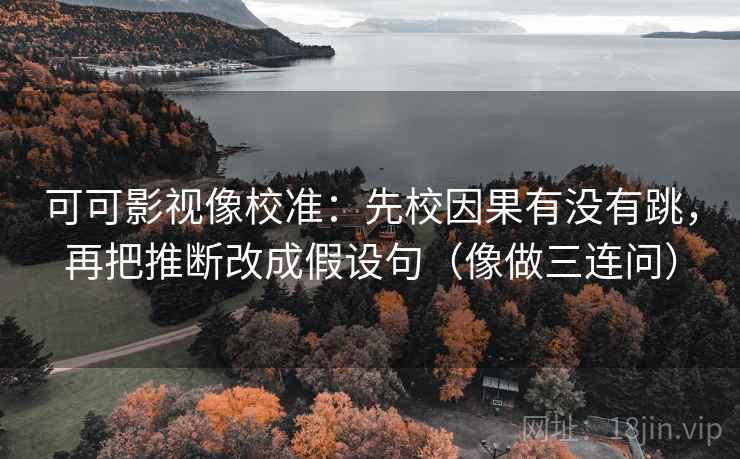 可可影视像校准:先校因果有没有跳,再把推断改成假设句(像做三连问) 可可影视像校准:先校因果有没有跳,再把推断改成假设句(像做三连问)