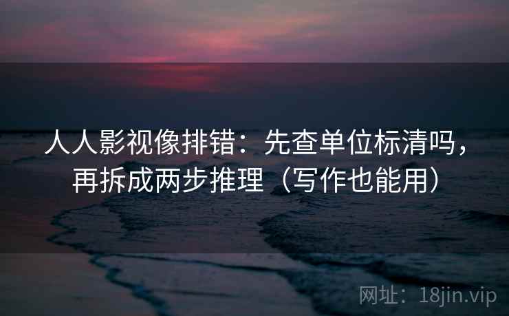 人人影视像排错:先查单位标清吗,再拆成两步推理(写作也能用) 人人影视像排错:先查单位标清吗,再拆成两步推理(写作也能用)