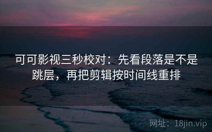 可可影视三秒校对:先看段落是不是跳层,再把剪辑按时间线重排 可可影视三秒校对:先看段落是不是跳层,再把剪辑按时间线重排