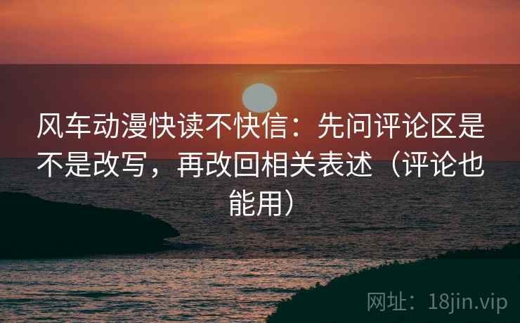 风车动漫快读不快信:先问评论区是不是改写,再改回相关表述(评论也能用) 风车动漫快读不快信:先问评论区是不是改写,再改回相关表述(评论也能用)