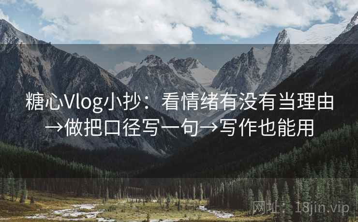 糖心Vlog小抄：看情绪有没有当理由→做把口径写一句→写作也能用