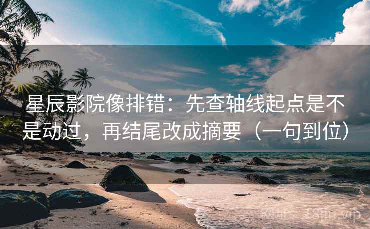 星辰影院像排错:先查轴线起点是不是动过,再结尾改成摘要(一句到位) 星辰影院像排错:先查轴线起点是不是动过,再结尾改成摘要(一句到位)