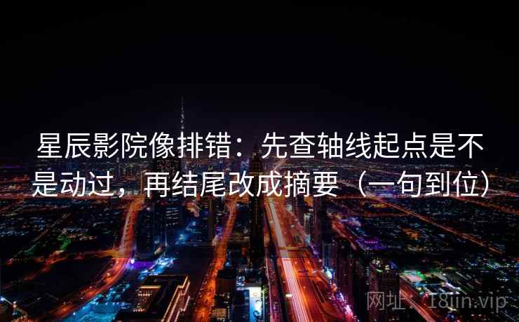 星辰影院像排错：先查轴线起点是不是动过，再结尾改成摘要（一句到位）