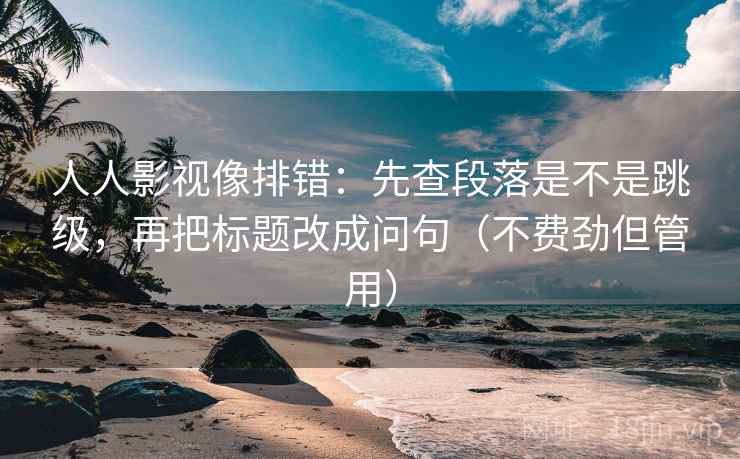 人人影视像排错：先查段落是不是跳级，再把标题改成问句（不费劲但管用）