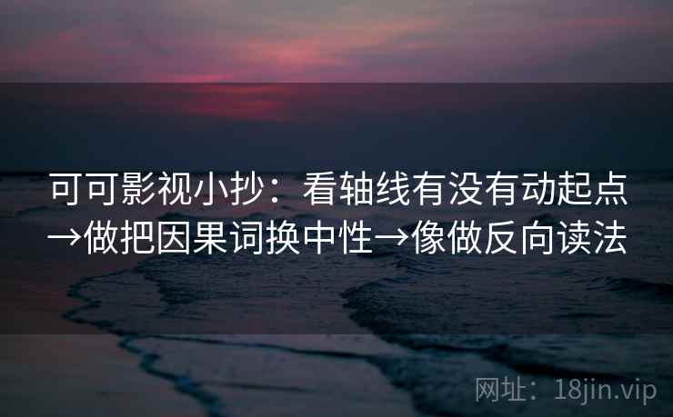 可可影视小抄:看轴线有没有动起点→做把因果词换中性→像做反向读法 可可影视小抄:看轴线有没有动起点→做把因果词换中性→像做反向读法