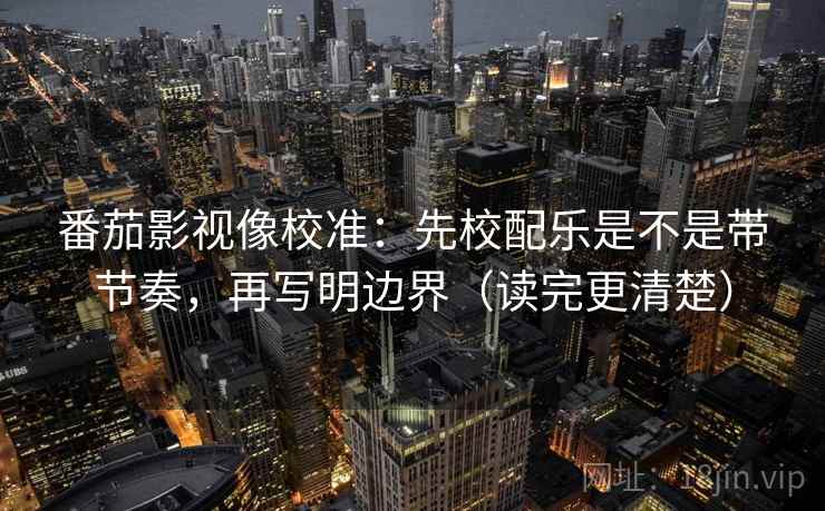 番茄影视像校准：先校配乐是不是带节奏，再写明边界（读完更清楚）