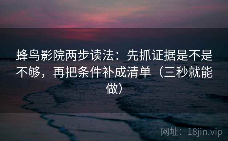 蜂鸟影院两步读法：先抓证据是不是不够，再把条件补成清单（三秒就能做）