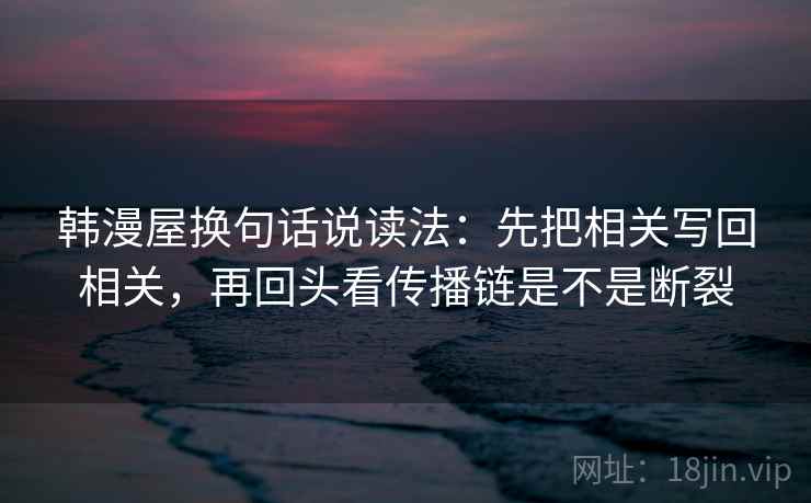 韩漫屋换句话说读法：先把相关写回相关，再回头看传播链是不是断裂