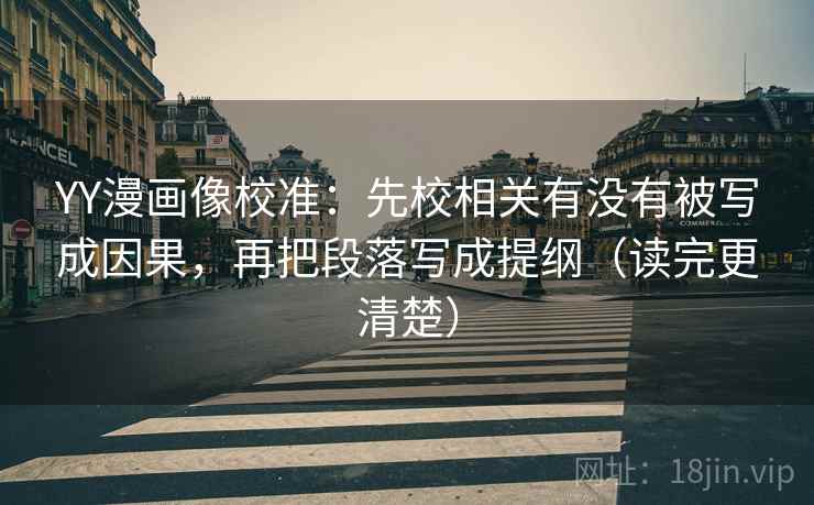 YY漫画像校准：先校相关有没有被写成因果，再把段落写成提纲（读完更清楚）