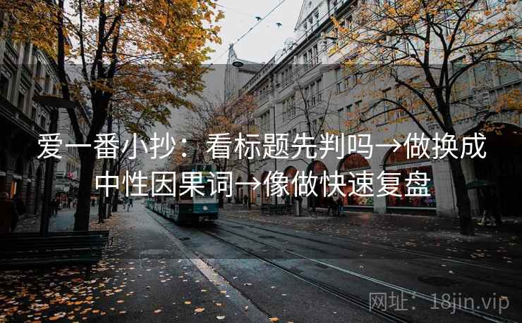 爱一番小抄：看标题先判吗→做换成中性因果词→像做快速复盘
