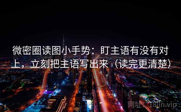 微密圈读图小手势：盯主语有没有对上，立刻把主语写出来（读完更清楚）