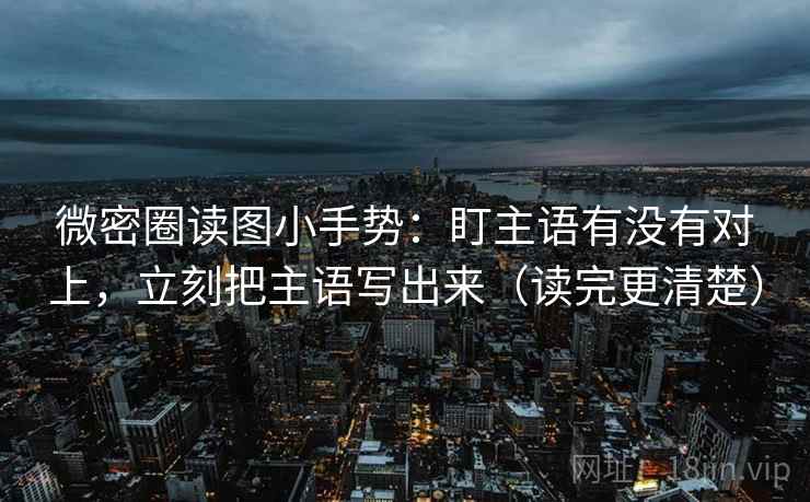 微密圈读图小手势:盯主语有没有对上,立刻把主语写出来(读完更清楚) 微密圈读图小手势:盯主语有没有对上,立刻把主语写出来(读完更清楚)