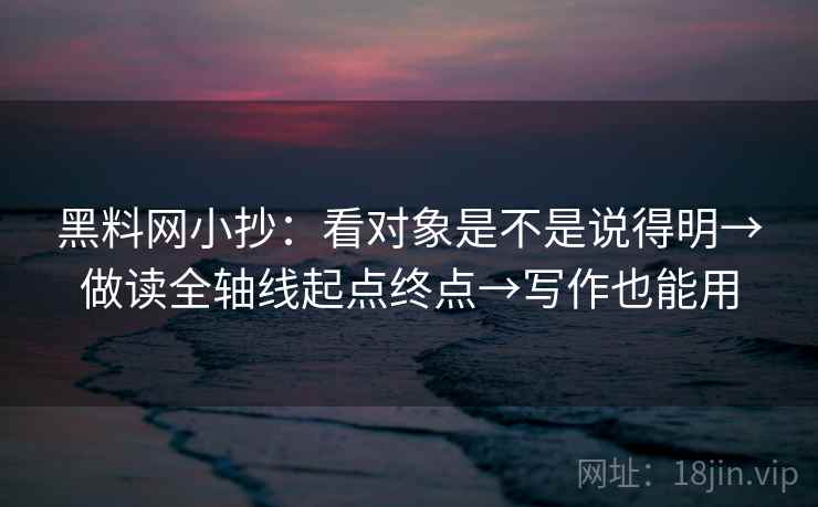 黑料网小抄：看对象是不是说得明→做读全轴线起点终点→写作也能用