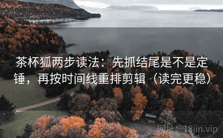 茶杯狐两步读法:先抓结尾是不是定锤,再按时间线重排剪辑(读完更稳) 茶杯狐两步读法:先抓结尾是不是定锤,再按时间线重排剪辑(读完更稳)