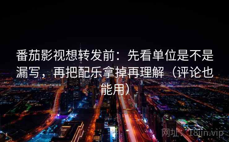 番茄影视想转发前：先看单位是不是漏写，再把配乐拿掉再理解（评论也能用）