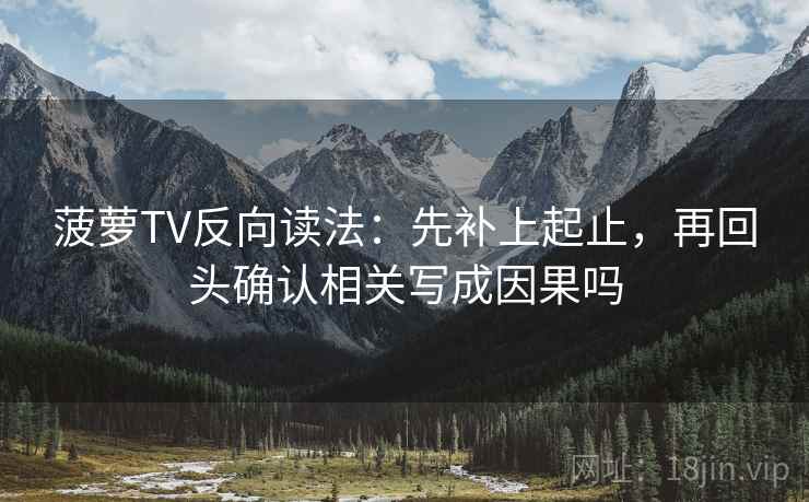 菠萝TV反向读法：先补上起止，再回头确认相关写成因果吗