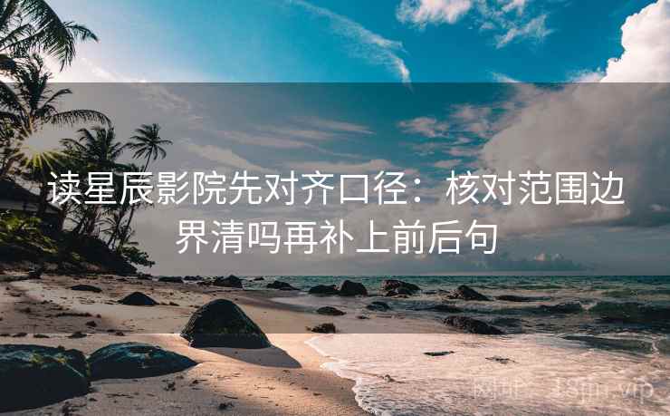 读星辰影院先对齐口径:核对范围边界清吗再补上前后句 读星辰影院先对齐口径:核对范围边界清吗再补上前后句