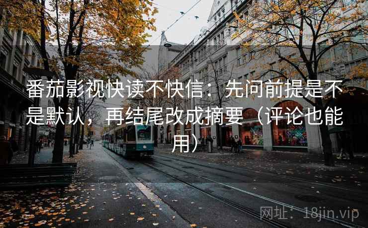 番茄影视快读不快信：先问前提是不是默认，再结尾改成摘要（评论也能用）