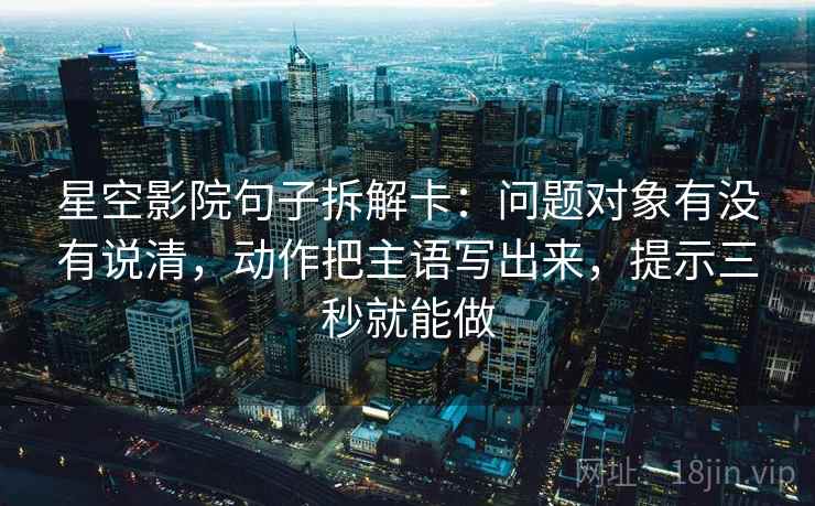 星空影院句子拆解卡：问题对象有没有说清，动作把主语写出来，提示三秒就能做