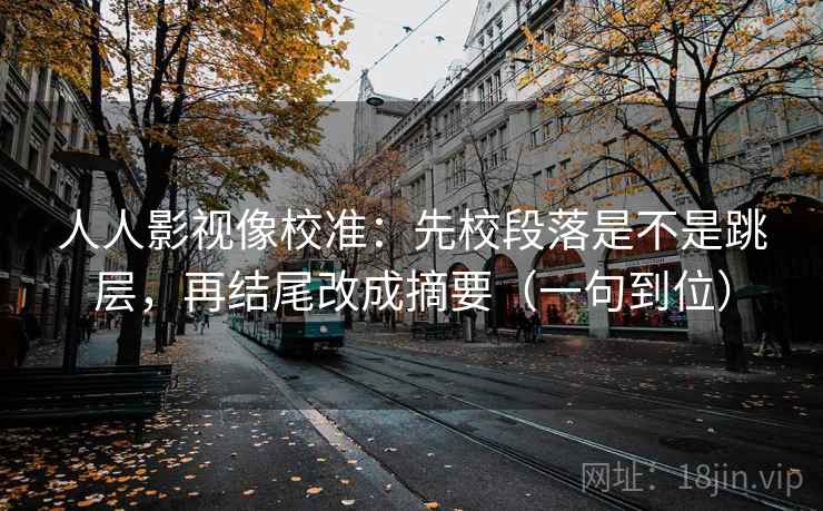 人人影视像校准：先校段落是不是跳层，再结尾改成摘要（一句到位）