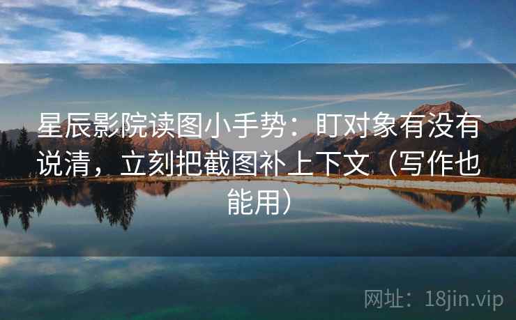 星辰影院读图小手势:盯对象有没有说清,立刻把截图补上下文(写作也能用) 星辰影院读图小手势:盯对象有没有说清,立刻把截图补上下文(写作也能用)