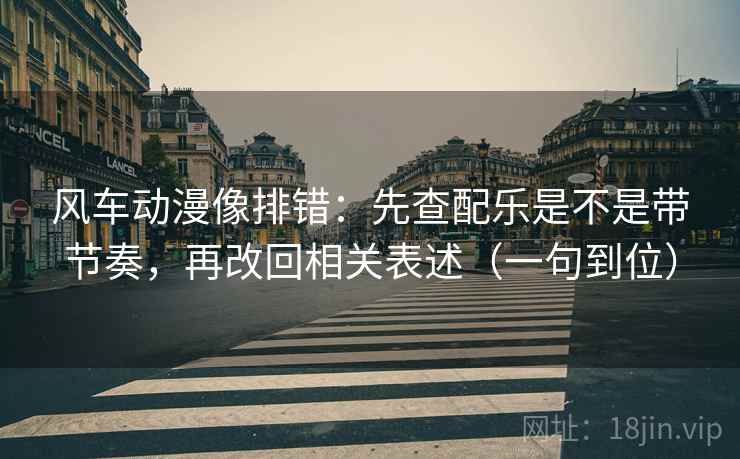 风车动漫像排错：先查配乐是不是带节奏，再改回相关表述（一句到位）