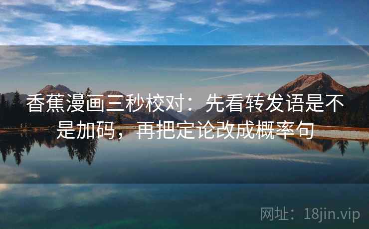 香蕉漫画三秒校对：先看转发语是不是加码，再把定论改成概率句