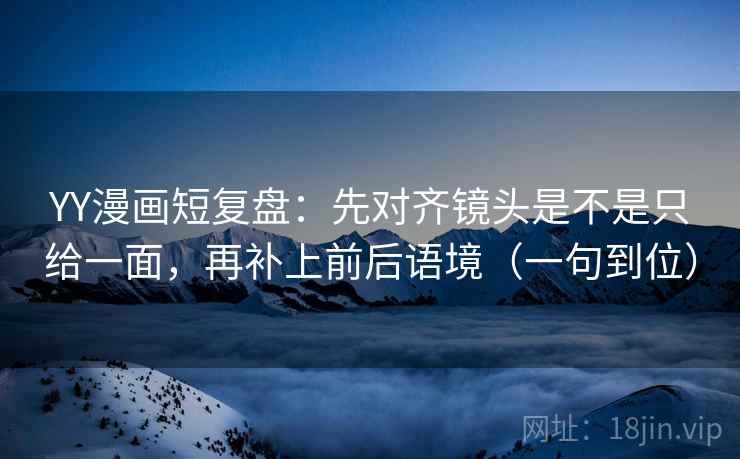 YY漫画短复盘：先对齐镜头是不是只给一面，再补上前后语境（一句到位）