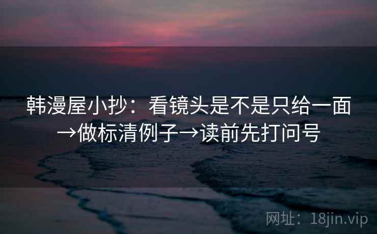 韩漫屋小抄：看镜头是不是只给一面→做标清例子→读前先打问号