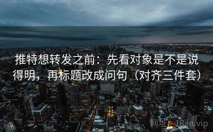 推特想转发之前：先看对象是不是说得明，再标题改成问句（对齐三件套）