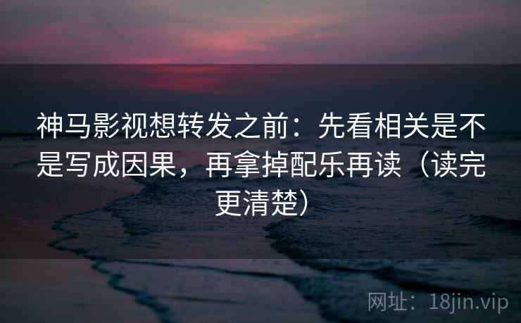神马影视想转发之前：先看相关是不是写成因果，再拿掉配乐再读（读完更清楚）