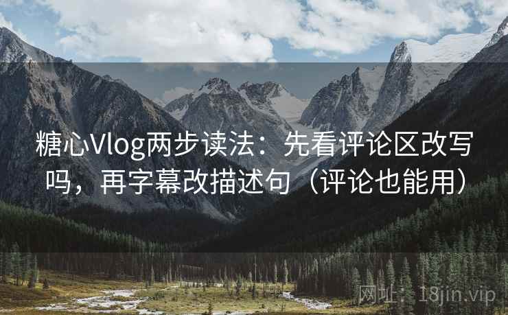 糖心Vlog两步读法：先看评论区改写吗，再字幕改描述句（评论也能用）