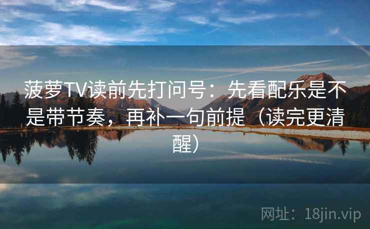 菠萝TV读前先打问号：先看配乐是不是带节奏，再补一句前提（读完更清醒）