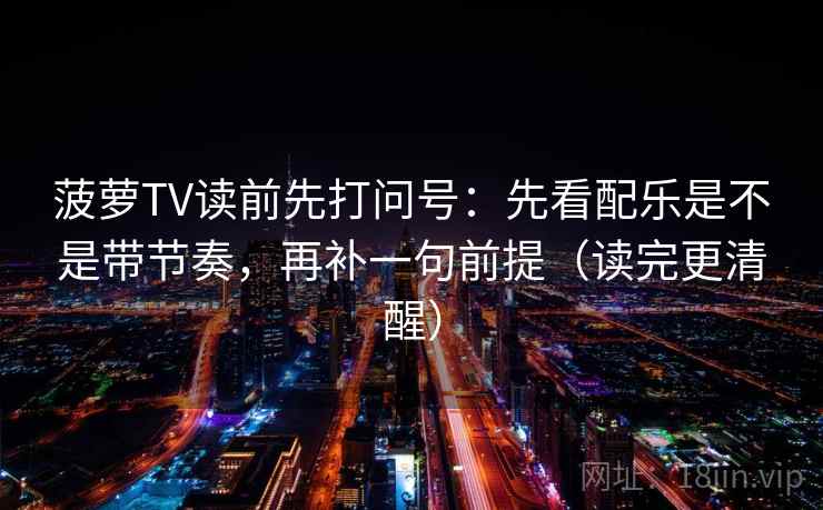 菠萝TV读前先打问号：先看配乐是不是带节奏，再补一句前提（读完更清醒）