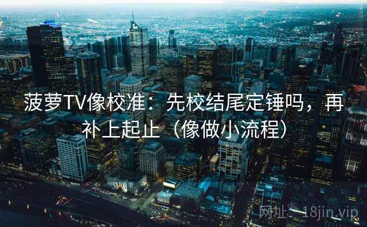 菠萝TV像校准：先校结尾定锤吗，再补上起止（像做小流程）
