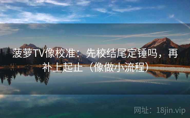 菠萝TV像校准：先校结尾定锤吗，再补上起止（像做小流程）