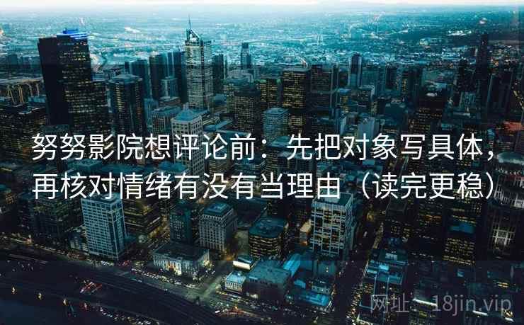 努努影院想评论前:先把对象写具体,再核对情绪有没有当理由(读完更稳) 努努影院想评论前:先把对象写具体,再核对情绪有没有当理由(读完更稳)
