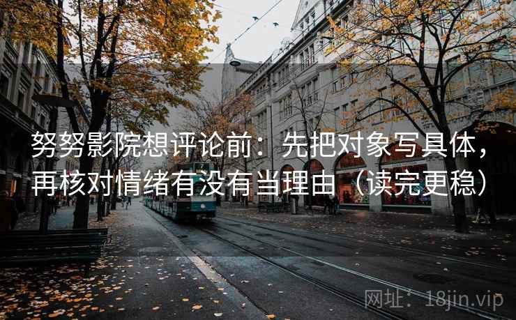 努努影院想评论前：先把对象写具体，再核对情绪有没有当理由（读完更稳）