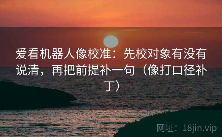 爱看机器人像校准：先校对象有没有说清，再把前提补一句（像打口径补丁）