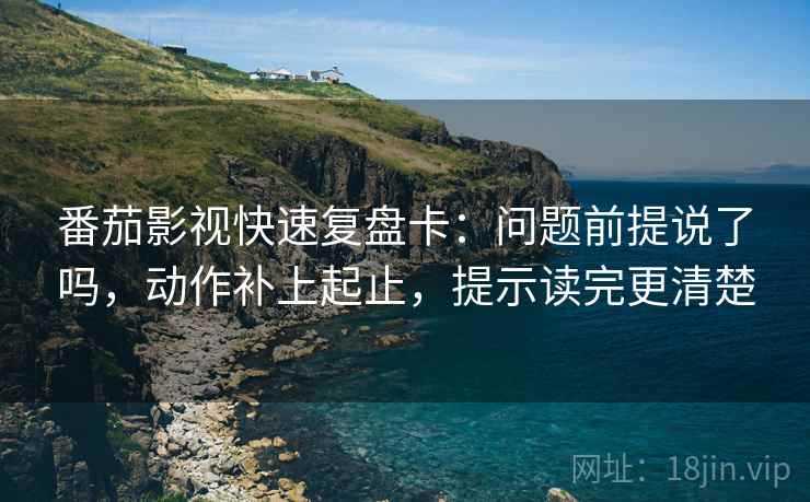 番茄影视快速复盘卡：问题前提说了吗，动作补上起止，提示读完更清楚