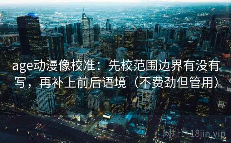 age动漫像校准：先校范围边界有没有写，再补上前后语境（不费劲但管用）