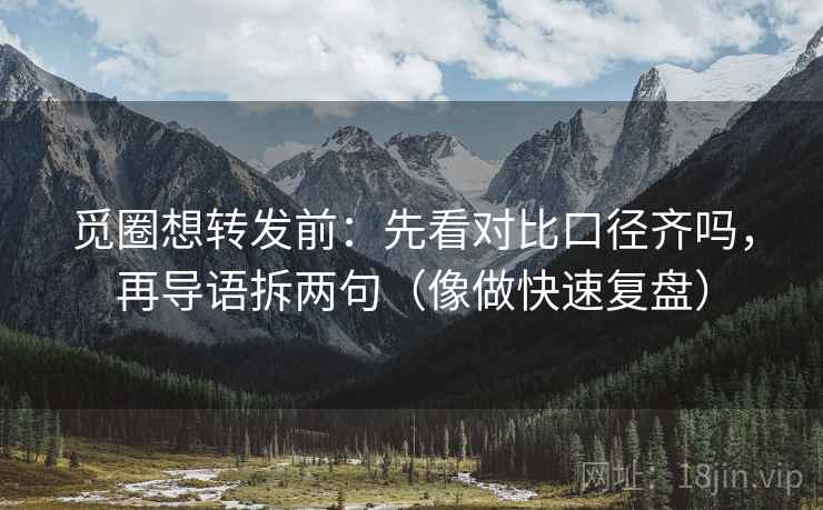 觅圈想转发前:先看对比口径齐吗,再导语拆两句(像做快速复盘) 觅圈想转发前:先看对比口径齐吗,再导语拆两句(像做快速复盘)
